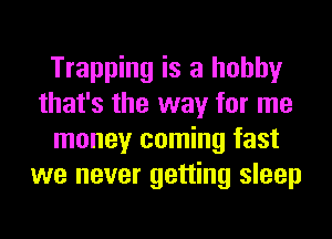 Trapping is a hobby
that's the way for me
money coming fast
we never getting sleep