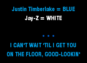 Justin Timberlake BLUE
Jay-Z WHITE

I CAN'T WAIT 'TIL I GET YOU
ON THE FLOOR, GOOD-LOOKIH'