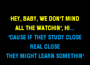 HEY, BABY, WE DON'T MIND
ALL THE WATCHIH', HI...
'CAUSE IF THEY STUDY CLOSE
RERL CLOSE
THEY MIGHT LEARN SOMETHIH'