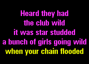 Heard they had
the club wild
it was star studded
a bunch of girls going wild
when your chain flooded