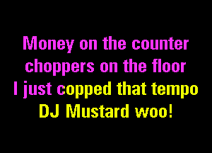 Money on the counter
choppers on the floor
I iust copped that tempo
DJ Mustard woo!