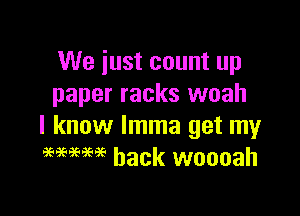We iust count up
paper racks woah

I know Imma get my
9999959999 back woooah