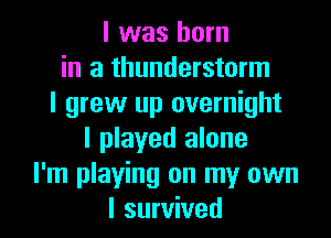 I was born
in a thunderstorm
I grew up overnight
I played alone
I'm playing on my own
I survived