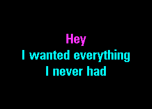 Hey

I wanted everything
I never had