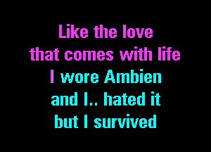 Like the love
that comes with life

I wore Ambien
and l.. hated it
but I survived