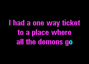 I had a one way ticket

to a place where
all the demons go