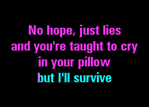 No hope, just lies
and you're taught to cry

in your pillow
but I'll survive