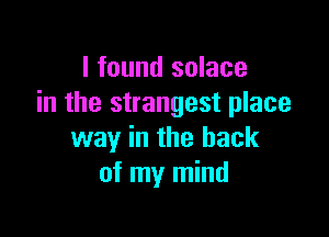 I found solace
in the strangest place

way in the back
of my mind