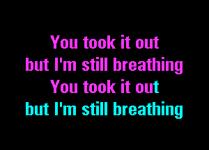 You took it out
but I'm still breathing

You took it out
but I'm still breathing