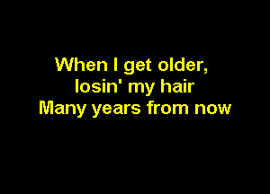 When I get older,
Iosin' my hair

Many years from now