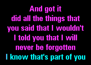 And got it
did all the things that
you said that I wouldn't
I told you that I will
never be forgotten
I know that's part of you