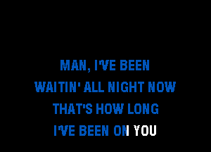 MAN, I'VE BEEN

WAITIN' ALL NIGHT HOW
THAT'S HOW LONG
I'VE BEEN ON YOU