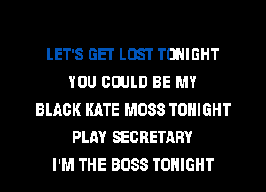 LET'S GET LOST TONIGHT
YOU COULD BE MY
BLACK KATE MOSS TONIGHT
PLAY SECRETARY
I'M THE BOSS TONIGHT