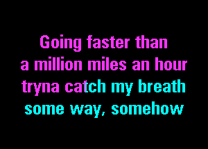 Going faster than
a million miles an hour
tryna catch my breath
some way, somehow