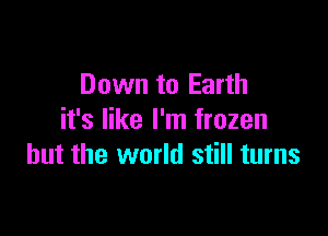 Down to Earth

it's like I'm frozen
but the world still turns