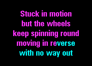 Stuck in motion
but the wheels
keep spinning round
moving in reverse
with no way out