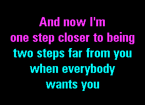 And now I'm
one step closer to being

two steps far from you
when everybody
wants you