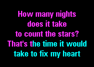 How many nights
does it take
to count the stars?
That's the time it would
take to fix my heart
