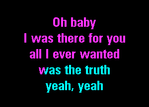 Ohbaby
I was there for you

all I ever wanted
was the truth
yeah,yeah