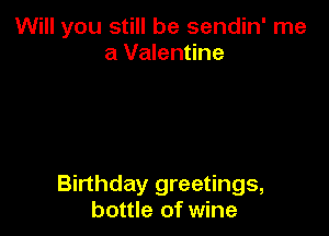 Will you still be sendin' me
a Valentine

Birthday greetings,
bottle of wine