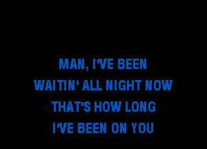 MAN, I'VE BEEN

WAITIN' ALL NIGHT HOW
THAT'S HOW LONG
I'VE BEEN ON YOU