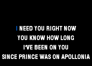 I NEED YOU RIGHT NOW
YOU KNOW HOW LONG
I'VE BEEN ON YOU
SINCE PRINCE WAS 0H APOLLOHIA