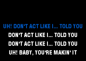 UH! DON'T ACT LIKE I... TOLD YOU
DON'T ACT LIKE I... TOLD YOU
DON'T ACT LIKE I... TOLD YOU
UH! BABY, YOU'RE MAKIH' IT