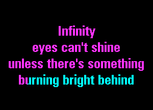 Infinity
eyes can't shine
unless there's something
burning bright behind