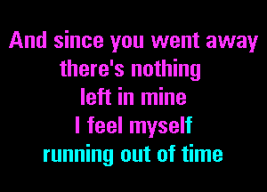 And since you went away
there's nothing
left in mine
I feel myself
running out of time