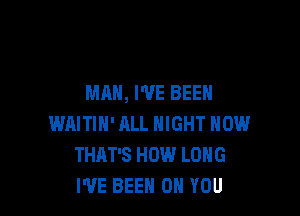 MAN, I'VE BEEN

WAITIN' ALL NIGHT HOW
THAT'S HOW LONG
I'VE BEEN ON YOU