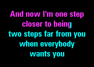 And now I'm one step
closer to being

two steps far from you
when everybody
wants you