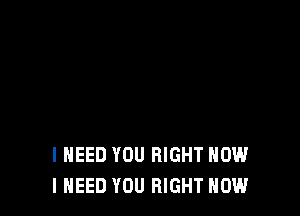 I NEED YOU RIGHT NOW
I NEED YOU RIGHT NOW