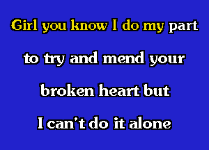 Girl you know I do my part
to try and mend your
broken heart but

I can't do it alone