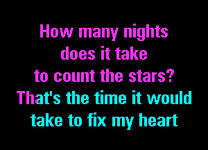 How many nights
does it take
to count the stars?
That's the time it would
take to fix my heart