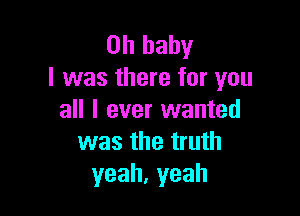 Ohbaby
I was there for you

all I ever wanted
was the truth
yeah,yeah