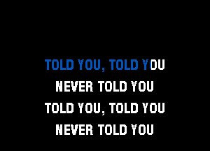 TOLD YOU, TOLD YOU

NEVER TOLD YOU
TOLD YOU, TOLD YOU
NEVER TOLD YOU