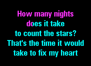 How many nights
does it take
to count the stars?
That's the time it would
take to fix my heart