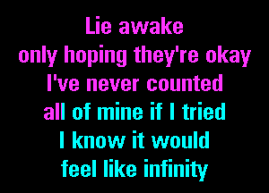 Lie awake
only hoping they're okay
I've never counted
all of mine if I tried
I know it would
feel like infinity