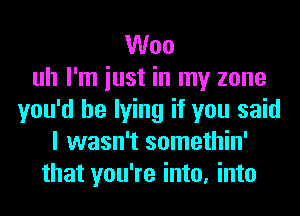 Woo
uh I'm iust in my zone
you'd be lying if you said
I wasn't somethin'
that you're into, into