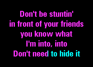 Don't be stuntin'
in front of your friends
you know what
I'm into, into
Don't need to hide it