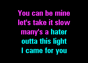 You can be mine
let's take it slow

many's a hater
outta this light
I came for you