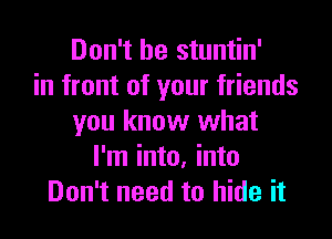 Don't be stuntin'
in front of your friends
you know what
I'm into, into
Don't need to hide it