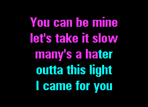 You can be mine
let's take it slow

many's a hater
outta this light
I came for you