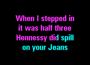 When I stepped in
it was half three

Hennessy did spill
on your Jeans