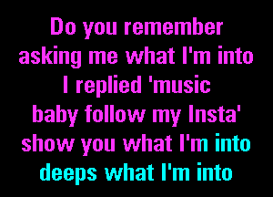 Do you remember
asking me what I'm into
I replied 'music
hahy follow my lnsta'
show you what I'm into
deeps what I'm into