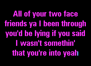 All of your two face
friends ya I been through
you'd be lying if you said

I wasn't somethin'
that you're into yeah