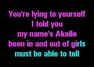 You're lying to yourself
I told you
my name's Akelle
been in and out of girls
must be able to tell