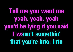 Tell me you want me
yeah,yeah,yeah
you'd be lying if you said
I wasn't somethin'
that you're into, into