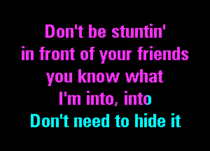 Don't be stuntin'
in front of your friends
you know what
I'm into, into
Don't need to hide it