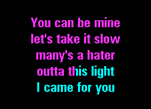 You can be mine
let's take it slow

many's a hater
outta this light
I came for you